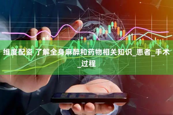 维度配资 了解全身麻醉和药物相关知识_患者_手术_过程