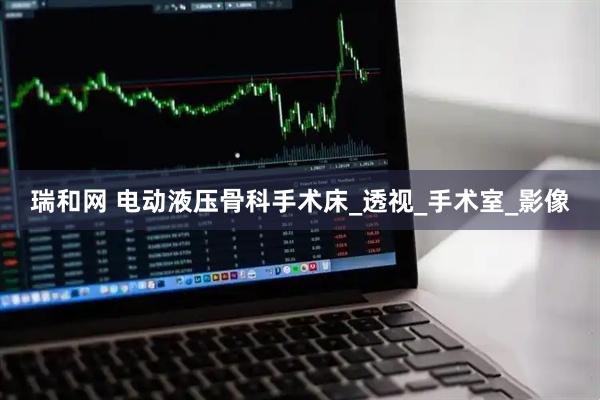 瑞和网 电动液压骨科手术床_透视_手术室_影像