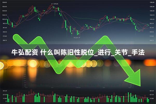 牛弘配资 什么叫陈旧性脱位_进行_关节_手法