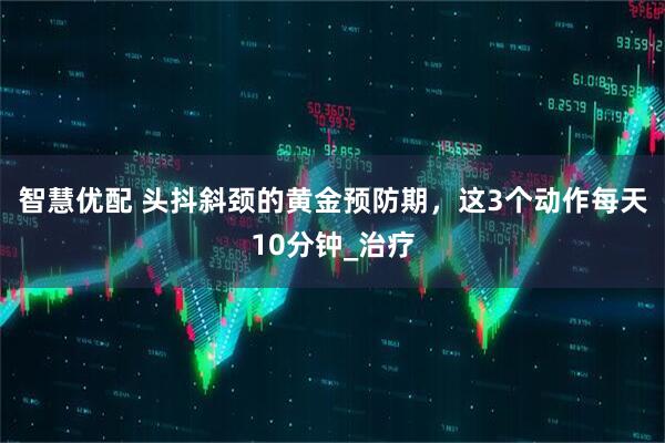 智慧优配 头抖斜颈的黄金预防期，这3个动作每天10分钟_治疗