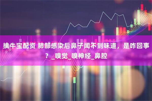 擒牛宝配资 肺部感染后鼻子闻不到味道，是咋回事？_嗅觉_嗅神经_鼻腔