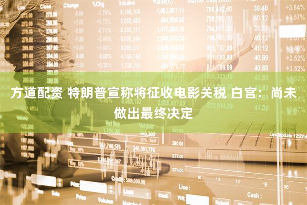 方道配资 特朗普宣称将征收电影关税 白宫：尚未做出最终决定