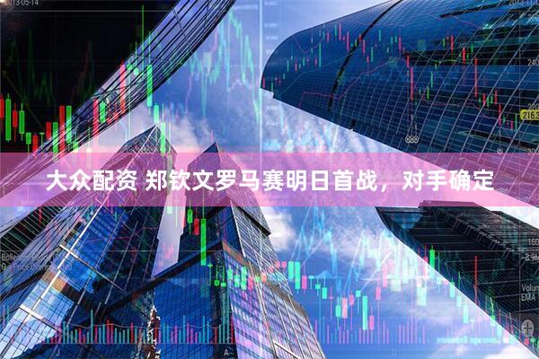 大众配资 郑钦文罗马赛明日首战，对手确定
