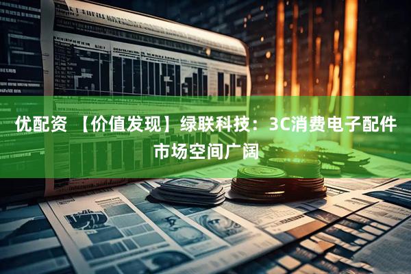 优配资 【价值发现】绿联科技：3C消费电子配件市场空间广阔