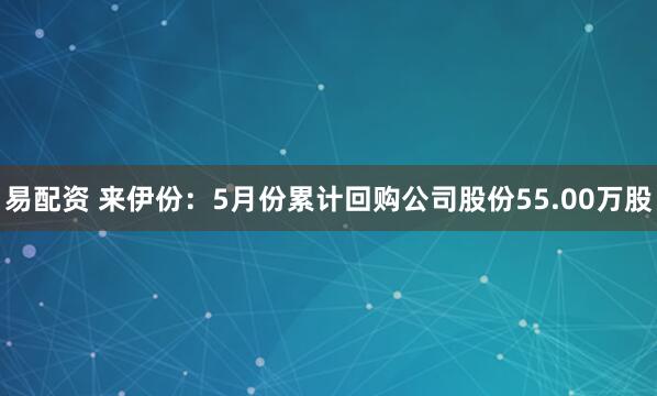易配资 来伊份：5月份累计回购公司股份55.00万股