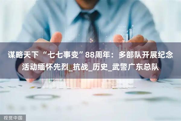 谋略天下 “七七事变”88周年：多部队开展纪念活动缅怀先烈_抗战_历史_武警广东总队