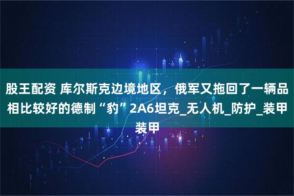 股王配资 库尔斯克边境地区，俄军又拖回了一辆品相比较好的德制“豹”2A6坦克_无人机_防护_装甲