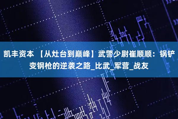 凯丰资本 【从灶台到巅峰】武警少尉崔顺顺：锅铲变钢枪的逆袭之路_比武_军营_战友