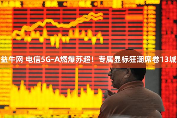 益牛网 电信5G-A燃爆苏超！专属显标狂潮席卷13城