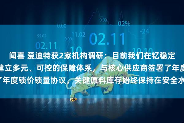 闻喜 爱迪特获2家机构调研：目前我们在钇稳定氧化锆粉体的供应端已建立多元、可控的保障体系，与核心供应商签署了年度锁价锁量协议，关键原料库存始终保持在安全水位以上（附调研问答）