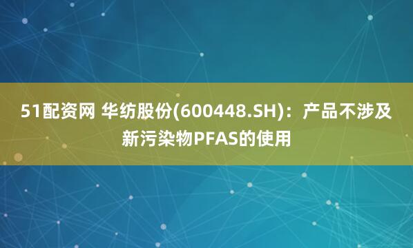 51配资网 华纺股份(600448.SH)：产品不涉及新污染物PFAS的使用