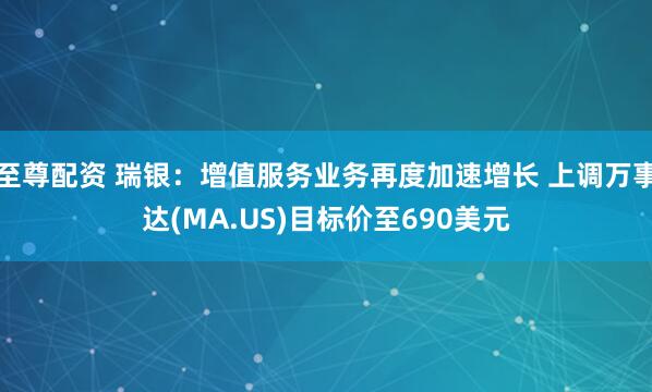 至尊配资 瑞银：增值服务业务再度加速增长 上调万事达(MA.US)目标价至690美元