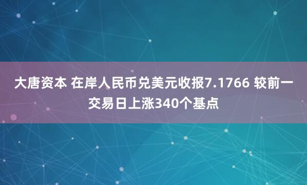 大唐资本 在岸人民币兑美元收报7.1766 较前一交易日上涨340个基点