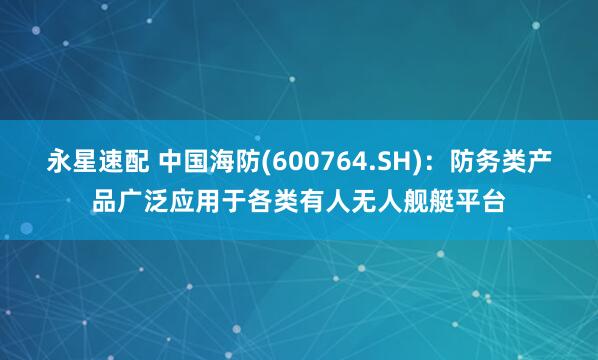 永星速配 中国海防(600764.SH)：防务类产品广泛应用于各类有人无人舰艇平台