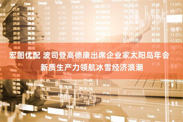 宏图优配 波司登高德康出席企业家太阳岛年会  新质生产力领航冰雪经济浪潮