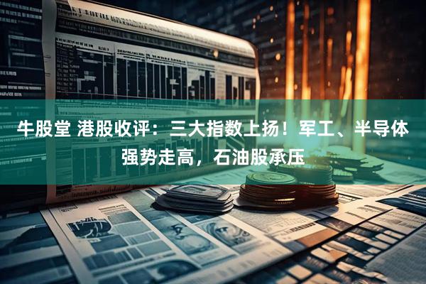 牛股堂 港股收评：三大指数上扬！军工、半导体强势走高，石油股承压
