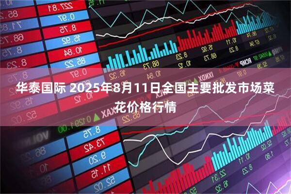 华泰国际 2025年8月11日全国主要批发市场菜花价格行情