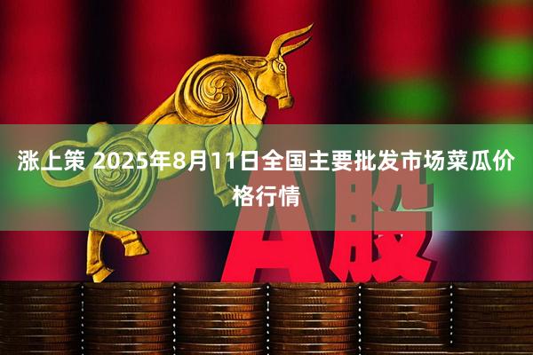涨上策 2025年8月11日全国主要批发市场菜瓜价格行情