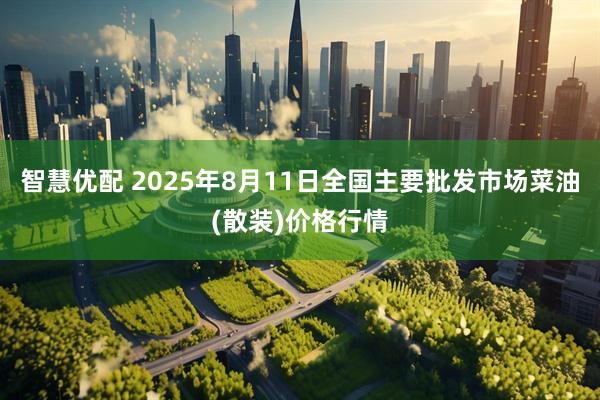 智慧优配 2025年8月11日全国主要批发市场菜油(散装)价格行情