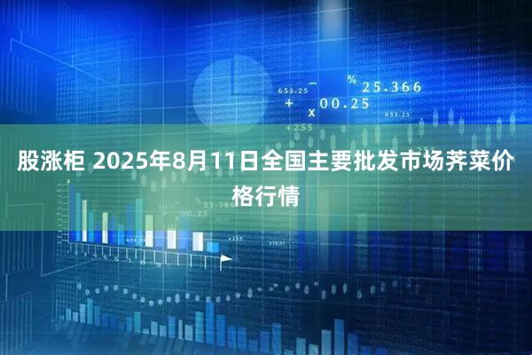 股涨柜 2025年8月11日全国主要批发市场荠菜价格行情