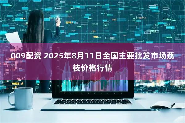 009配资 2025年8月11日全国主要批发市场荔枝价格行情
