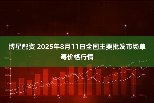 博星配资 2025年8月11日全国主要批发市场草莓价格行情