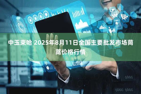 中玉束哈 2025年8月11日全国主要批发市场茼蒿价格行情