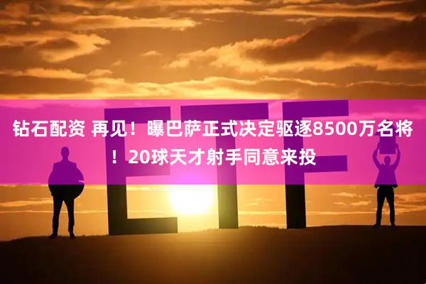 钻石配资 再见！曝巴萨正式决定驱逐8500万名将！20球天才射手同意来投