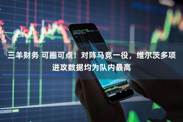 三羊财务 可圈可点！对阵马竞一役，维尔茨多项进攻数据均为队内最高