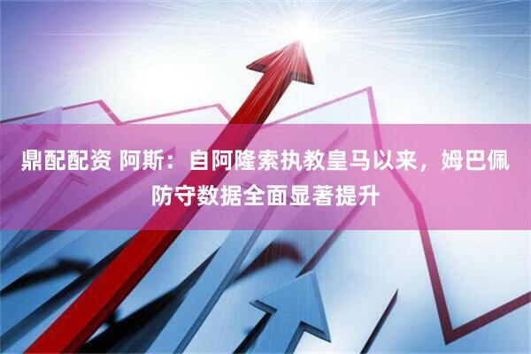 鼎配配资 阿斯：自阿隆索执教皇马以来，姆巴佩防守数据全面显著提升