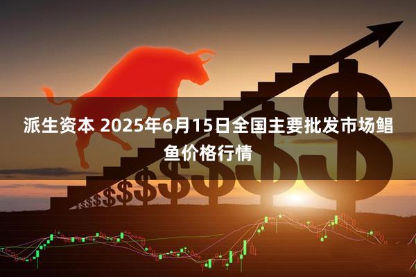 派生资本 2025年6月15日全国主要批发市场鲳鱼价格行情