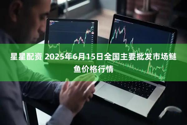 星星配资 2025年6月15日全国主要批发市场鲢鱼价格行情