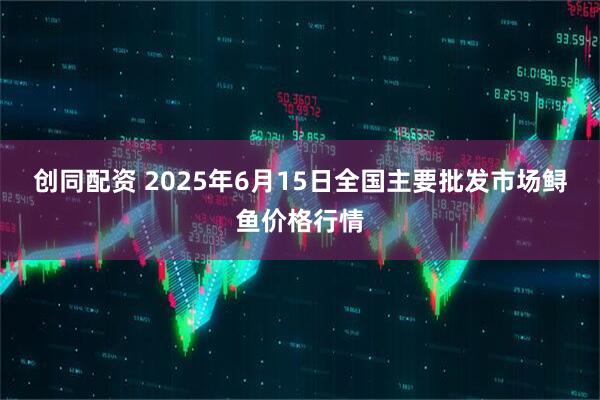 创同配资 2025年6月15日全国主要批发市场鲟鱼价格行情