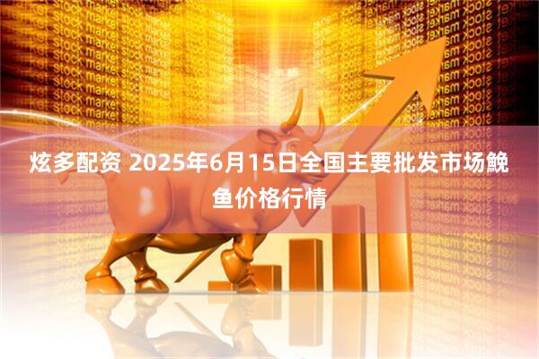 炫多配资 2025年6月15日全国主要批发市场鮸鱼价格行情