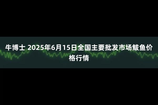 牛博士 2025年6月15日全国主要批发市场鲅鱼价格行情