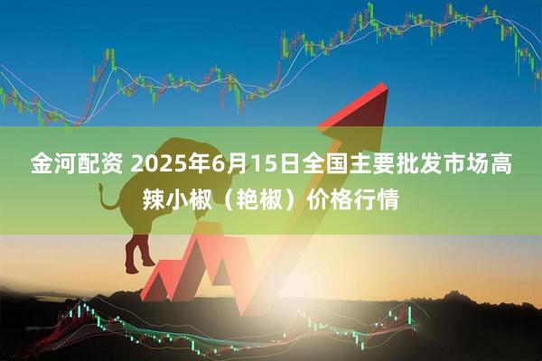 金河配资 2025年6月15日全国主要批发市场高辣小椒（艳椒）价格行情