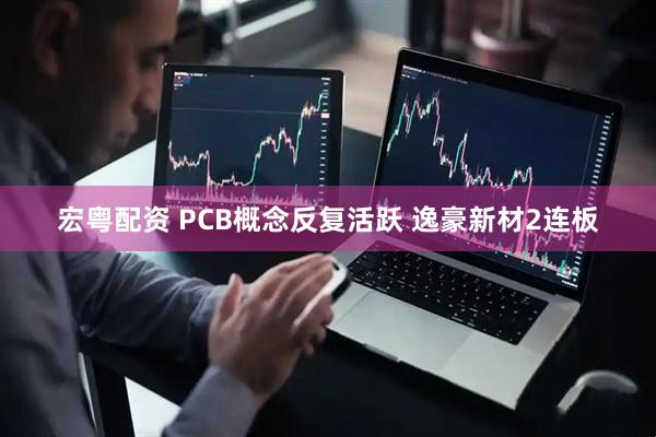 宏粤配资 PCB概念反复活跃 逸豪新材2连板