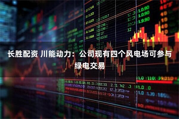长胜配资 川能动力：公司现有四个风电场可参与绿电交易