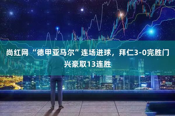 尚红网 “德甲亚马尔”连场进球，拜仁3-0完胜门兴豪取13连胜