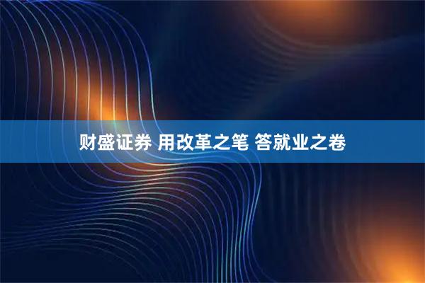 财盛证券 用改革之笔 答就业之卷