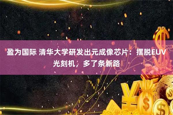 盈为国际 清华大学研发出元成像芯片：摆脱EUV光刻机，多了条新路