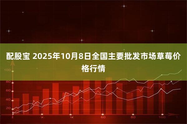 配股宝 2025年10月8日全国主要批发市场草莓价格行情