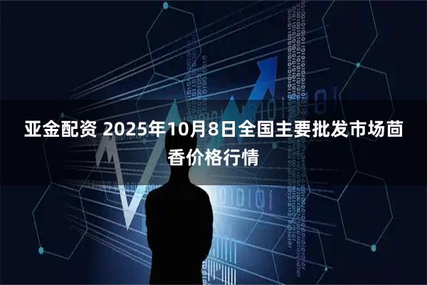 亚金配资 2025年10月8日全国主要批发市场茴香价格行情