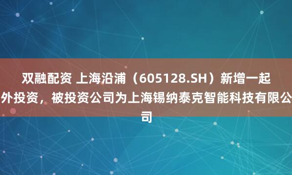 双融配资 上海沿浦（605128.SH）新增一起对外投资，被投资公司为上海锡纳泰克智能科技有限公司