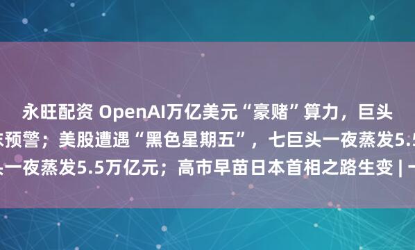 永旺配资 OpenAI万亿美元“豪赌”算力，巨头“循环融资”谜局拉响泡沫预警；美股遭遇“黑色星期五”，七巨头一夜蒸发5.5万亿元；高市早苗日本首相之路生变 | 一周国际财经