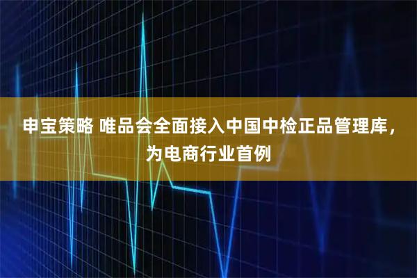 申宝策略 唯品会全面接入中国中检正品管理库，为电商行业首例