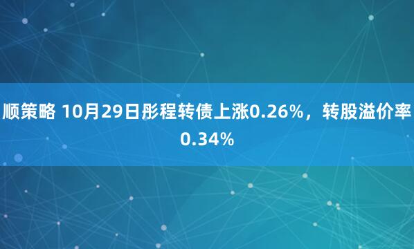 顺策略 10月29日彤程转债上涨0.26%,转股溢价率0.34%