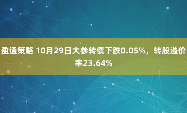 盈通策略 10月29日大参转债下跌0.05%,转股溢价率23.64%