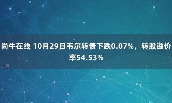 尚牛在线 10月29日韦尔转债下跌0.07%,转股溢价率54.53%