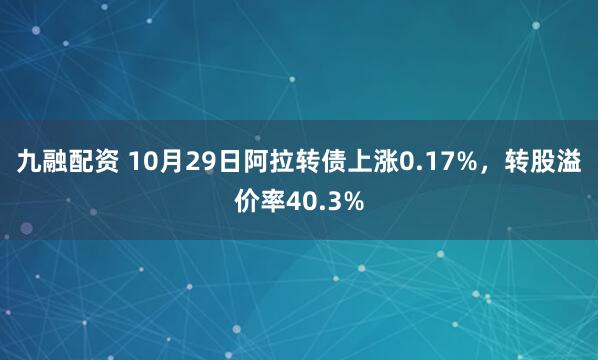 九融配资 10月29日阿拉转债上涨0.17%，转股溢价率40.3%
